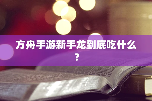 方舟手游新手龙到底吃什么？