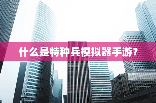 什么是特种兵模拟器手游？