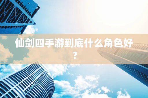 仙剑四手游到底什么角色好？