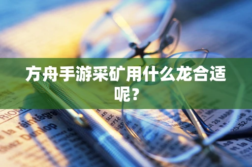 方舟手游采矿用什么龙合适呢？