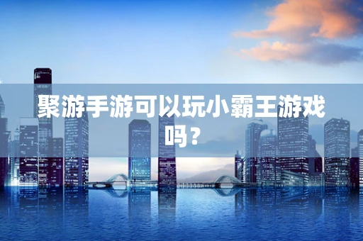 聚游手游可以玩小霸王游戏吗？