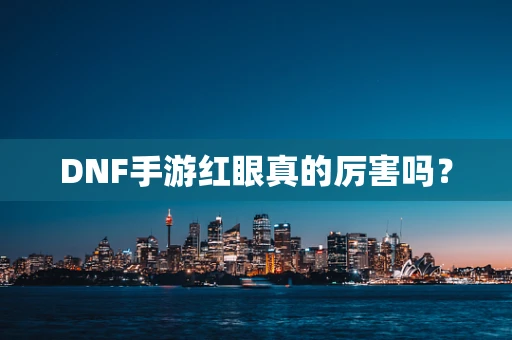 DNF手游红眼真的厉害吗？