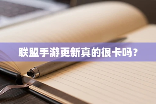 联盟手游更新真的很卡吗？
