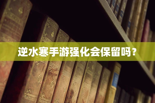 逆水寒手游强化会保留吗？
