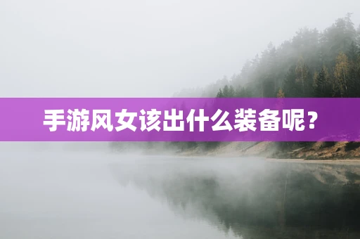 手游风女该出什么装备呢？