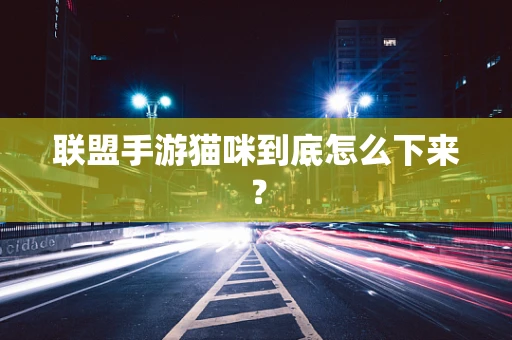 联盟手游猫咪到底怎么下来？