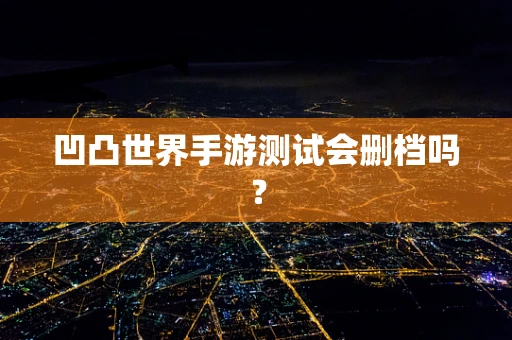 凹凸世界手游测试会删档吗？