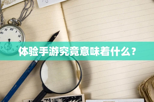 体验手游究竟意味着什么？
