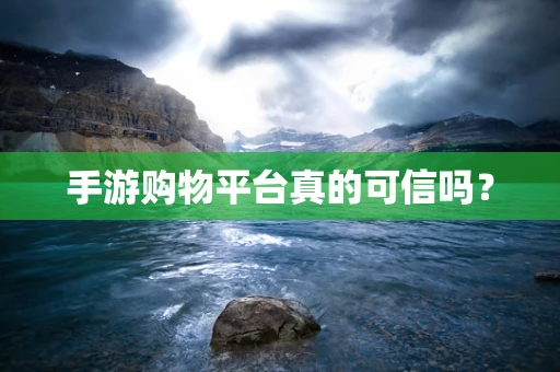 手游购物平台真的可信吗？