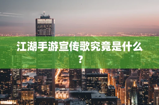 江湖手游宣传歌究竟是什么？