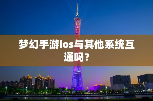 梦幻手游ios与其他系统互通吗？