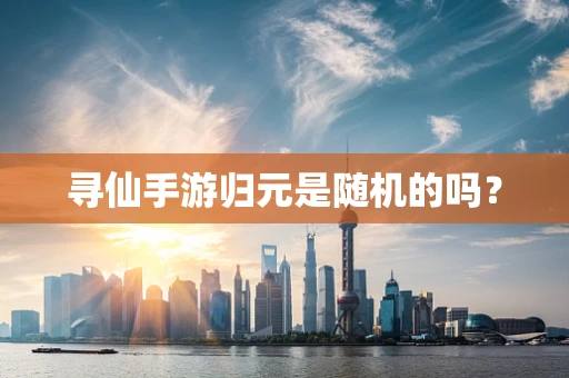 寻仙手游归元是随机的吗？