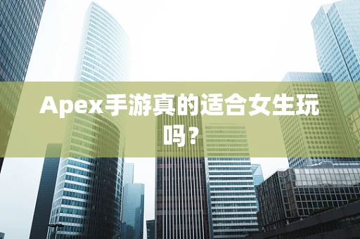 Apex手游真的适合女生玩吗？