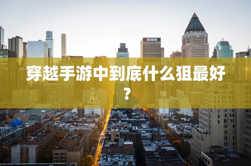 穿越手游中到底什么狙最好？