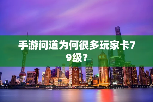 手游问道为何很多玩家卡79级？