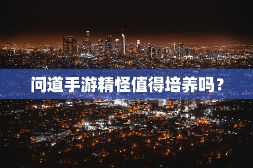 问道手游精怪值得培养吗？