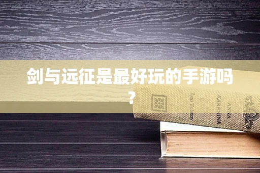 剑与远征是最好玩的手游吗？