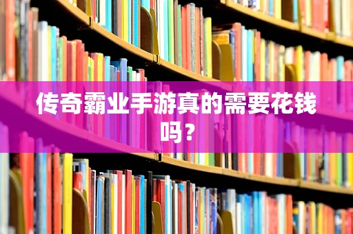 传奇霸业手游真的需要花钱吗？