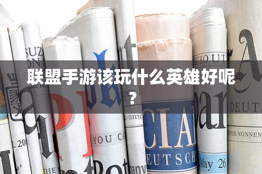 联盟手游该玩什么英雄好呢？