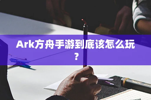 Ark方舟手游到底该怎么玩？