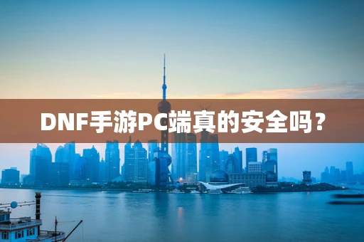 DNF手游PC端真的安全吗？