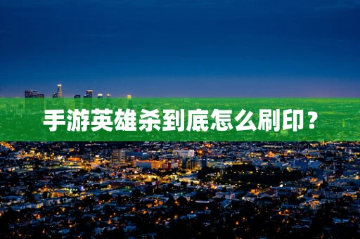 手游英雄杀到底怎么刷印？