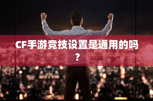 CF手游竞技设置是通用的吗？