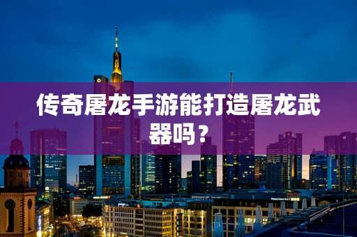 传奇屠龙手游能打造屠龙武器吗？