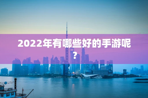 2022年有哪些好的手游呢？