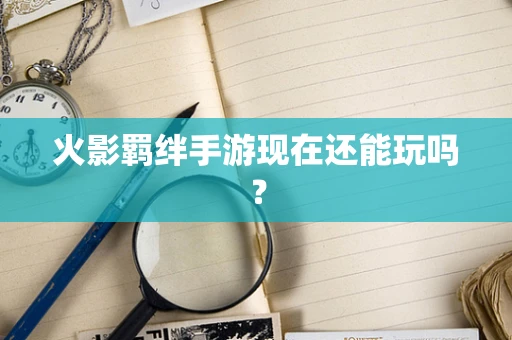 火影羁绊手游现在还能玩吗？