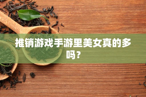 推销游戏手游里美女真的多吗？