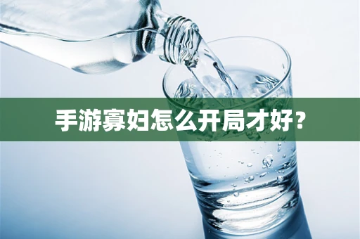 手游寡妇怎么开局才好？