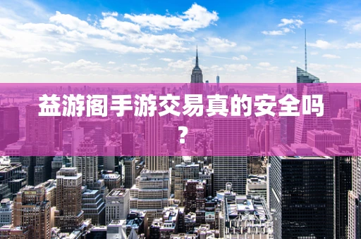 益游阁手游交易真的安全吗？