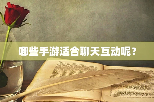哪些手游适合聊天互动呢？