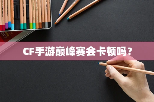 CF手游巅峰赛会卡顿吗？