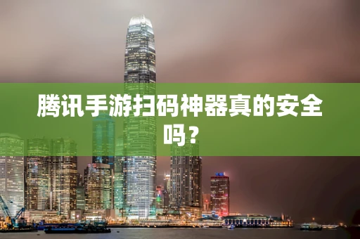 腾讯手游扫码神器真的安全吗？