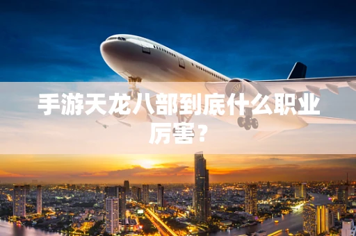 手游天龙八部到底什么职业厉害？