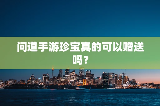 问道手游珍宝真的可以赠送吗？