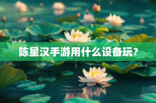 陈星汉手游用什么设备玩？
