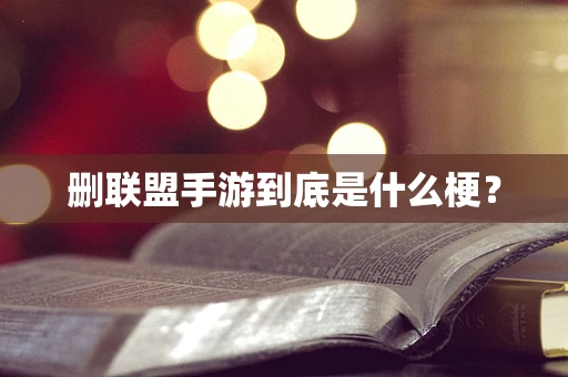 删联盟手游到底是什么梗？