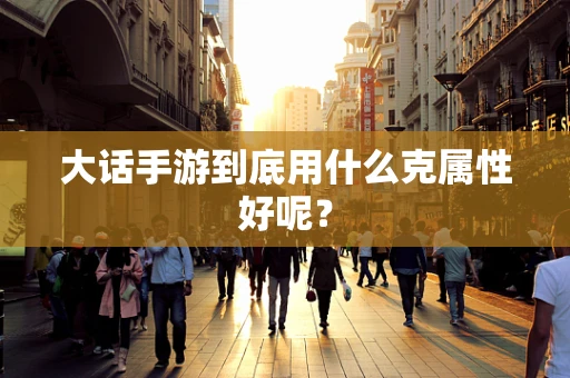 大话手游到底用什么克属性好呢？