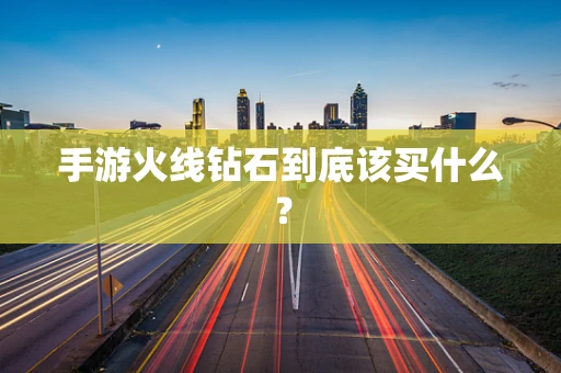 手游火线钻石到底该买什么？