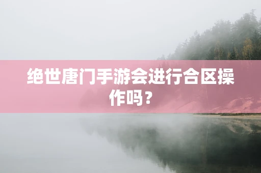 绝世唐门手游会进行合区操作吗？