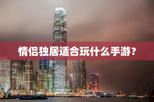 情侣独居适合玩什么手游？