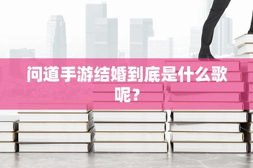 问道手游结婚到底是什么歌呢？