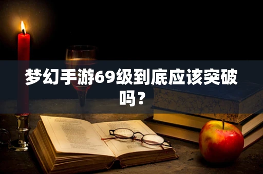 梦幻手游69级到底应该突破吗？