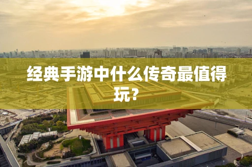 经典手游中什么传奇最值得玩？