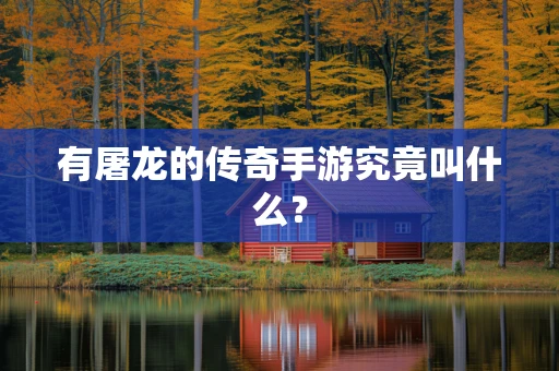 有屠龙的传奇手游究竟叫什么？