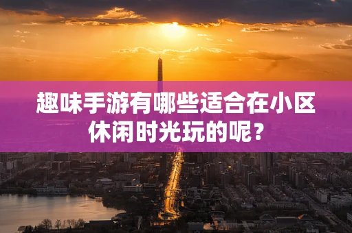 趣味手游有哪些适合在小区休闲时光玩的呢？
