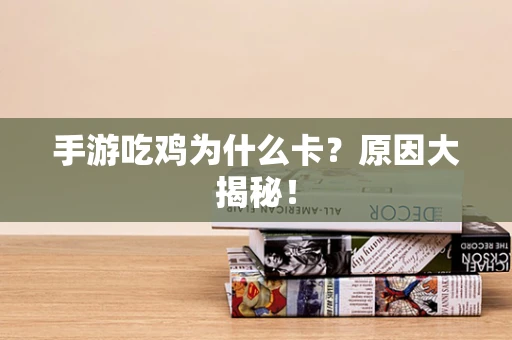 手游吃鸡为什么卡？原因大揭秘！